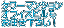 タワーマンション オフィスビルも お任せ下さい！